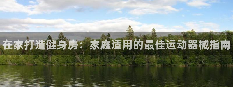 尊龙凯时注册入口:在家打造健身房:家庭适用的最佳运动器械指南